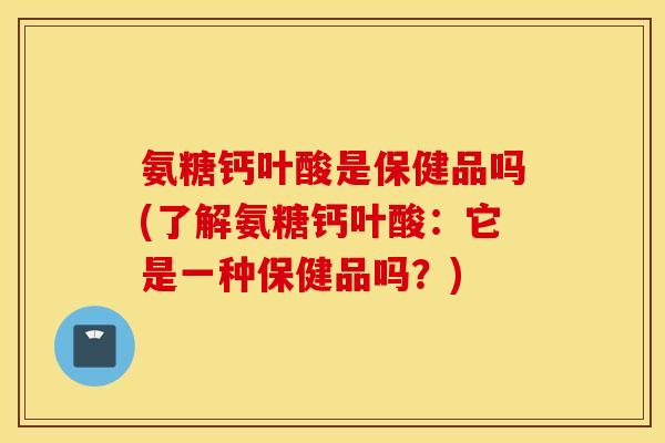 氨糖钙叶酸是保健品吗(了解氨糖钙叶酸：它是一种保健品吗？)