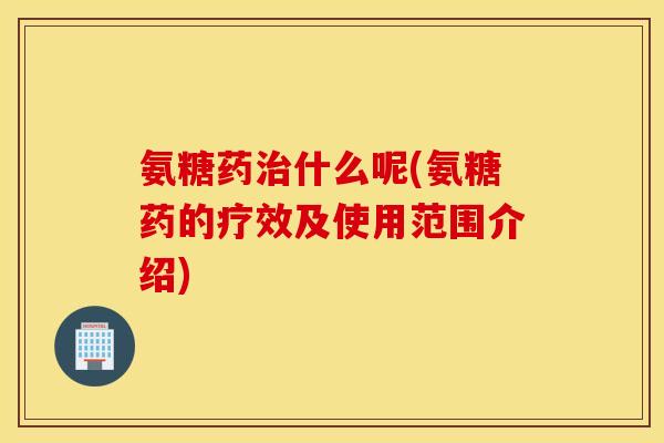 氨糖药治什么呢(氨糖药的疗效及使用范围介绍)