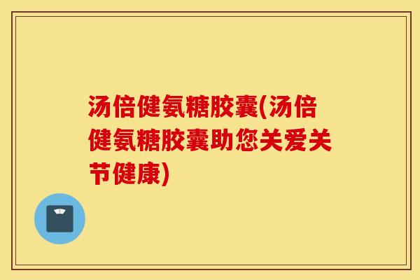 汤倍健氨糖胶囊(汤倍健氨糖胶囊助您关爱关节健康) 汤倍健氨糖胶囊(汤倍健氨糖胶囊助您关爱关节健康)