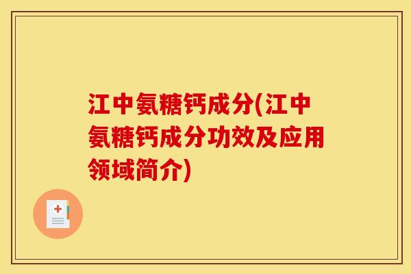 江中氨糖钙成分(江中氨糖钙成分功效及应用领域简介)