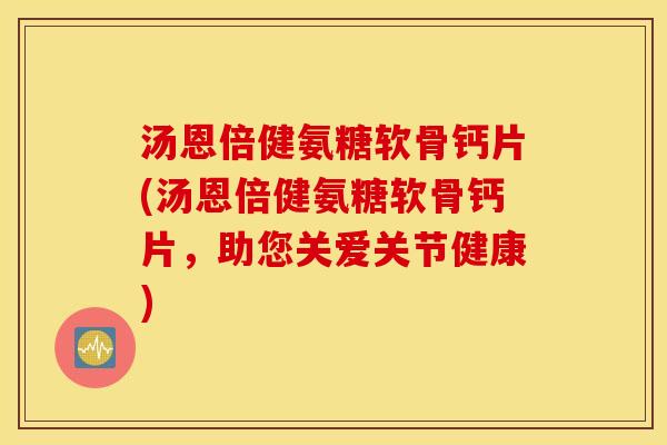 汤恩倍健氨糖软骨钙片(汤恩倍健氨糖软骨钙片，助您关爱关节健康)