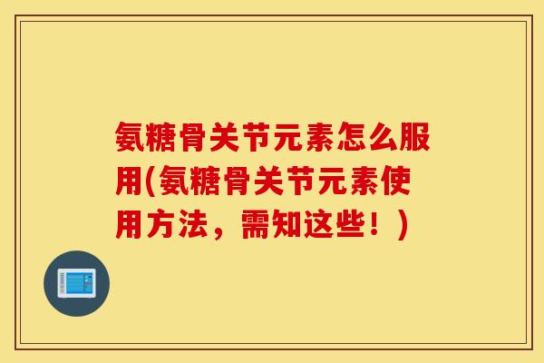 氨糖骨关节元素怎么服用(氨糖骨关节元素使用方法，需知这些！)