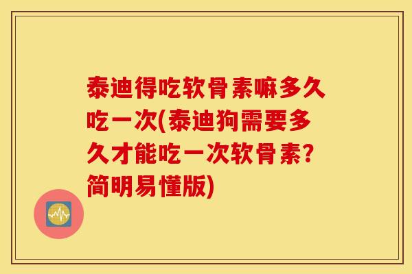 泰迪得吃软骨素嘛多久吃一次(泰迪狗需要多久才能吃一次软骨素？简明易懂版)