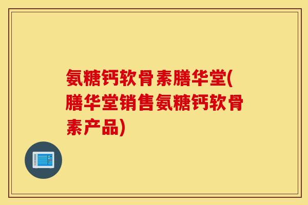 氨糖钙软骨素膳华堂(膳华堂销售氨糖钙软骨素产品)