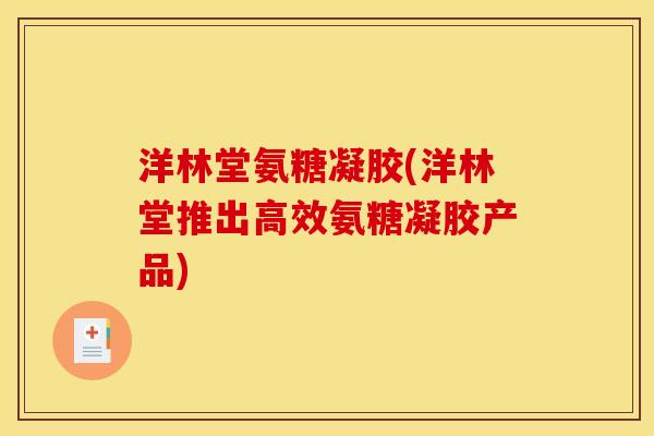 洋林堂氨糖凝胶(洋林堂推出高效氨糖凝胶产品)