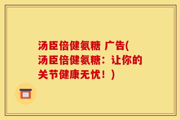 汤臣倍健氨糖 广告(汤臣倍健氨糖：让你的关节健康无忧！)
