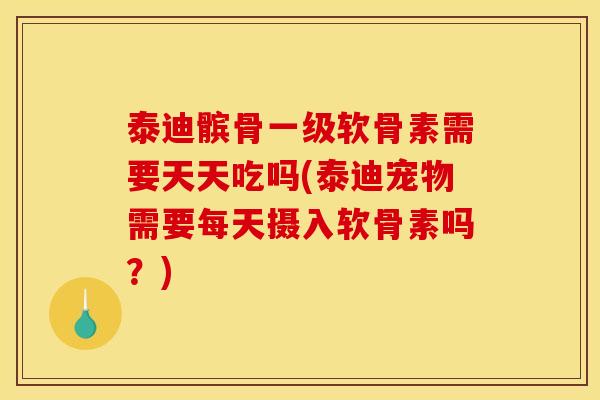 泰迪髌骨一级软骨素需要天天吃吗(泰迪宠物需要每天摄入软骨素吗？)