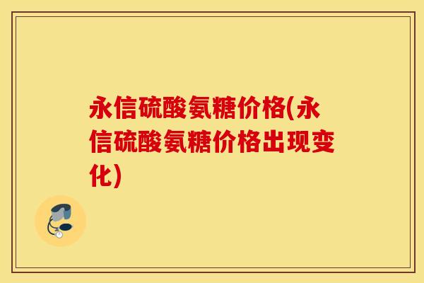 永信硫酸氨糖价格(永信硫酸氨糖价格出现变化) 永信硫酸氨糖价格(永信硫酸氨糖价格出现变化)