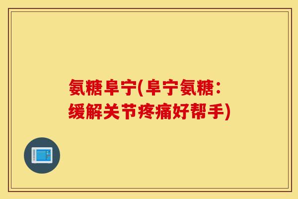 氨糖阜宁(阜宁氨糖：缓解关节疼痛好帮手)