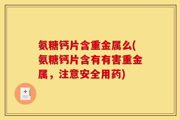 氨糖钙片含重金属么(氨糖钙片含有有害重金属，注意安全用药)