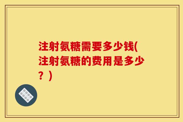 注射氨糖需要多少钱(注射氨糖的费用是多少？)