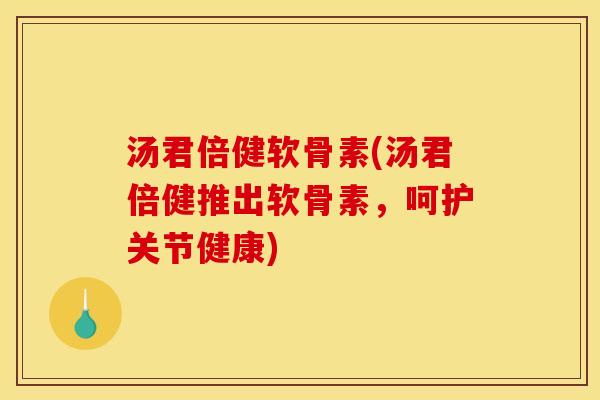 汤君倍健软骨素(汤君倍健推出软骨素，呵护关节健康)