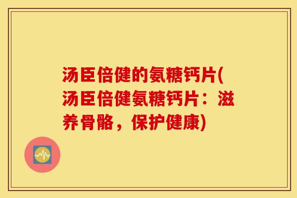 汤臣倍健的氨糖钙片(汤臣倍健氨糖钙片：滋养骨骼，保护健康)