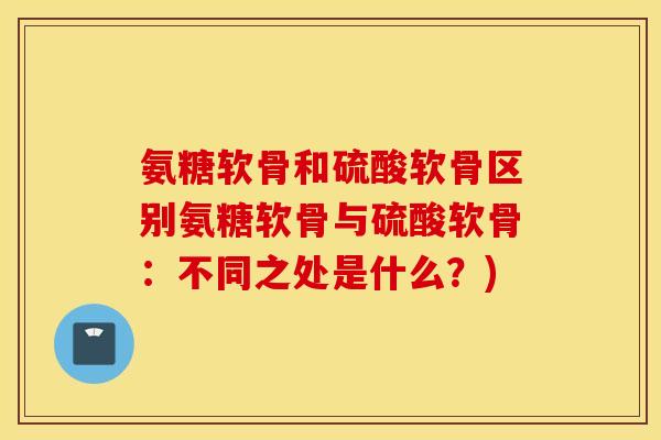 氨糖软骨和硫酸软骨区别氨糖软骨与硫酸软骨：不同之处是什么？)