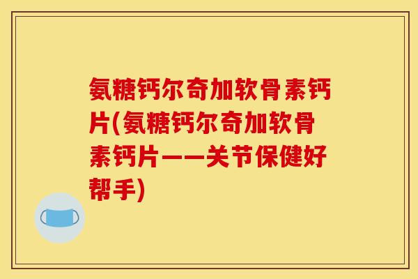氨糖钙尔奇加软骨素钙片(氨糖钙尔奇加软骨素钙片——关节保健好帮手)