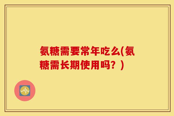 氨糖需要常年吃么(氨糖需长期使用吗？)