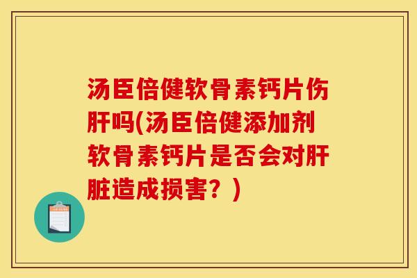 汤臣倍健软骨素钙片伤肝吗(汤臣倍健添加剂软骨素钙片是否会对肝脏造成损害？)