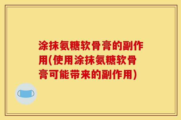 涂抹氨糖软骨膏的副作用(使用涂抹氨糖软骨膏可能带来的副作用)