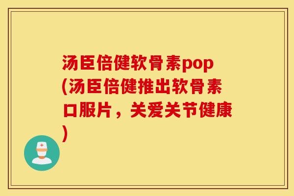 汤臣倍健软骨素pop(汤臣倍健推出软骨素口服片，关爱关节健康)