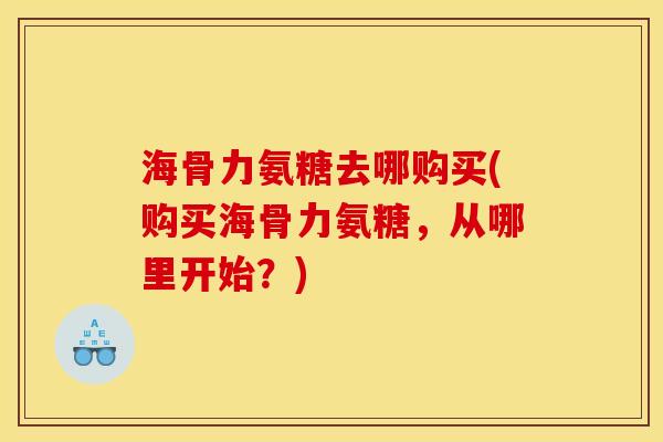 海骨力氨糖去哪购买(购买海骨力氨糖，从哪里开始？)