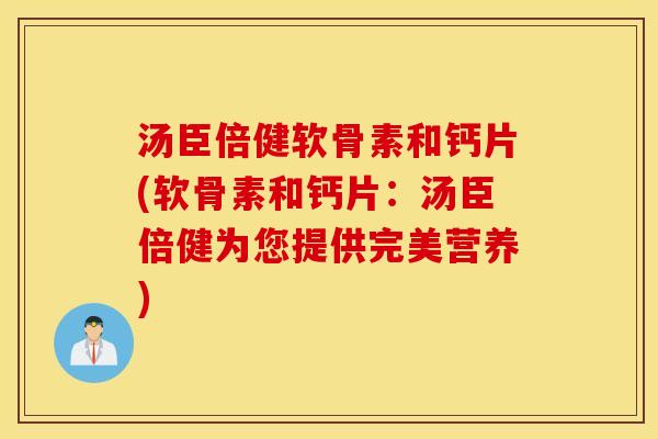 汤臣倍健软骨素和钙片(软骨素和钙片：汤臣倍健为您提供完美营养)