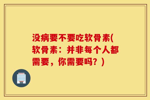 没病要不要吃软骨素(软骨素：并非每个人都需要，你需要吗？)