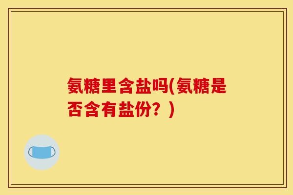 氨糖里含盐吗(氨糖是否含有盐份？)