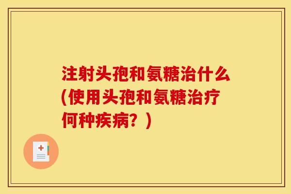 注射头孢和氨糖治什么(使用头孢和氨糖治疗何种疾病？)