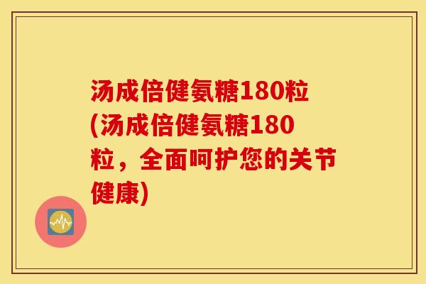 汤成倍健氨糖180粒(汤成倍健氨糖180粒，全面呵护您的关节健康)