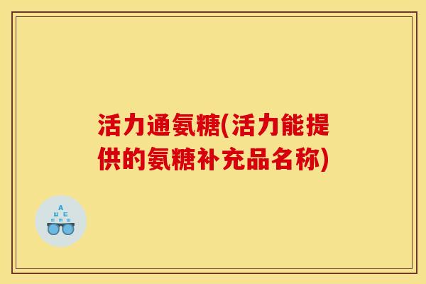 活力通氨糖(活力能提供的氨糖补充品名称) 活力通氨糖(活力能提供的氨糖补充品名称)