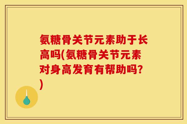 氨糖骨关节元素助于长高吗(氨糖骨关节元素对身高发育有帮助吗？)