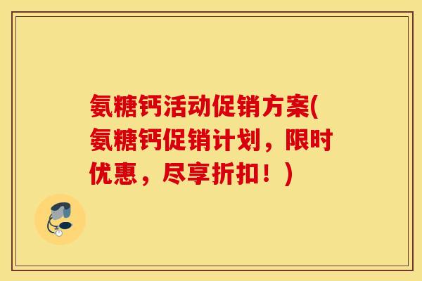 氨糖钙活动促销方案(氨糖钙促销计划，限时优惠，尽享折扣！)