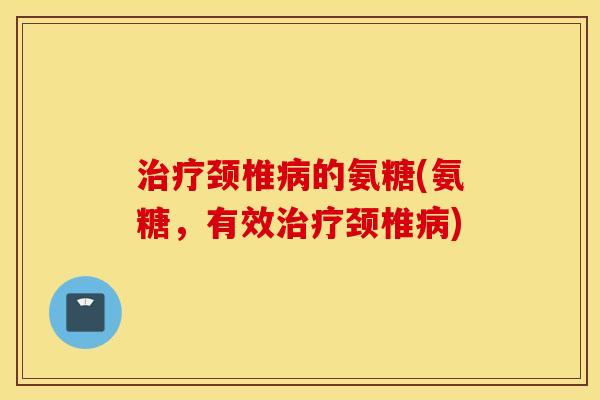 治疗颈椎病的氨糖(氨糖，有效治疗颈椎病)