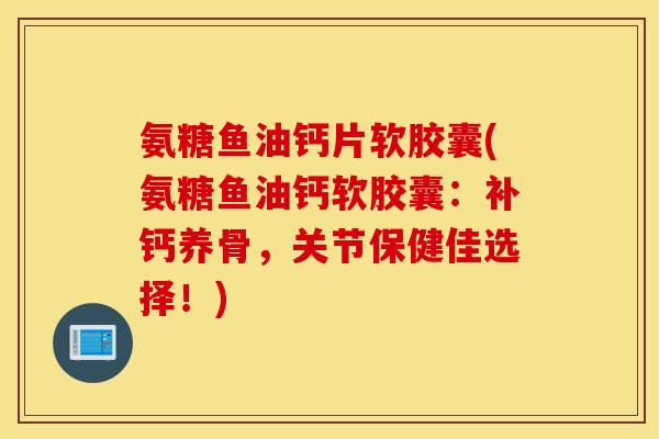氨糖鱼油钙片软胶囊(氨糖鱼油钙软胶囊：补钙养骨，关节保健佳选择！)