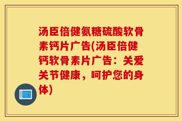 汤臣倍健氨糖硫酸软骨素钙片广告(汤臣倍健钙软骨素片广告：关爱关节健康，呵护您的身体)