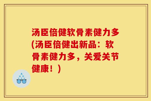 汤臣倍健软骨素健力多(汤臣倍健出新品：软骨素健力多，关爱关节健康！)