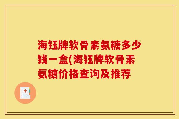 海钰牌软骨素氨糖多少钱一盒(海钰牌软骨素氨糖价格查询及推荐