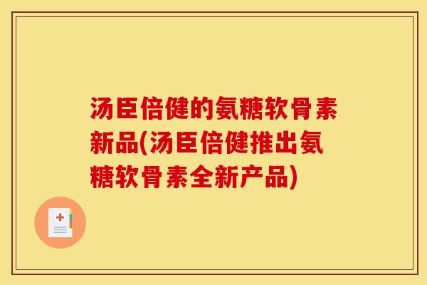 汤臣倍健的氨糖软骨素新品(汤臣倍健推出氨糖软骨素全新产品)