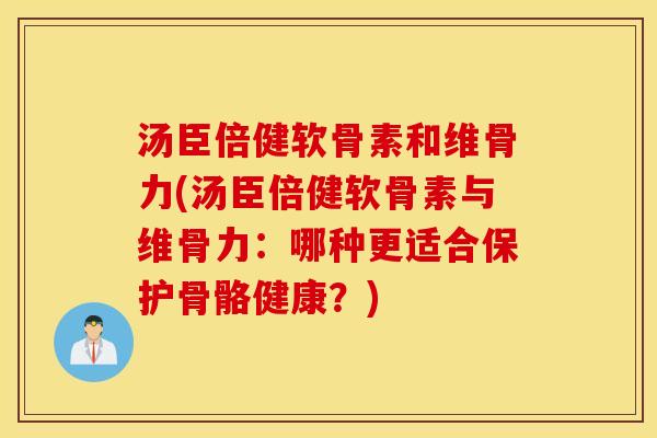 汤臣倍健软骨素和维骨力(汤臣倍健软骨素与维骨力：哪种更适合保护骨骼健康？)