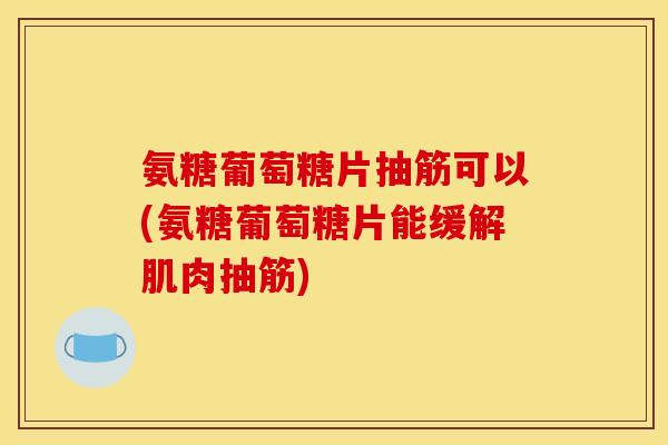 氨糖葡萄糖片抽筋可以(氨糖葡萄糖片能缓解肌肉抽筋)