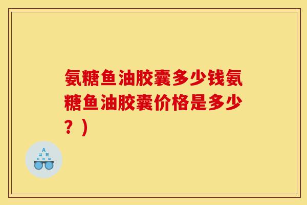 氨糖鱼油胶囊多少钱氨糖鱼油胶囊价格是多少？)