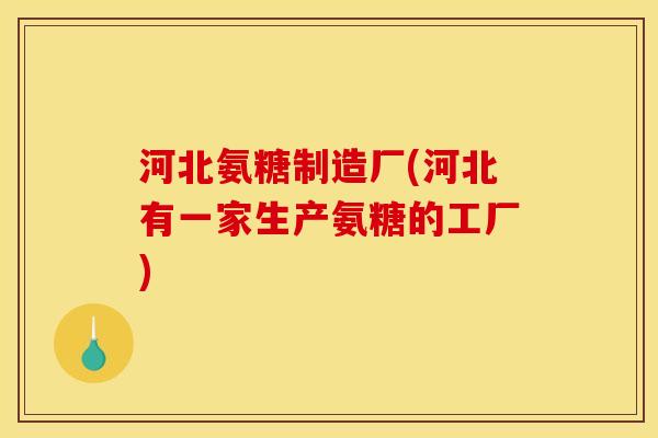 河北氨糖制造厂(河北有一家生产氨糖的工厂)
