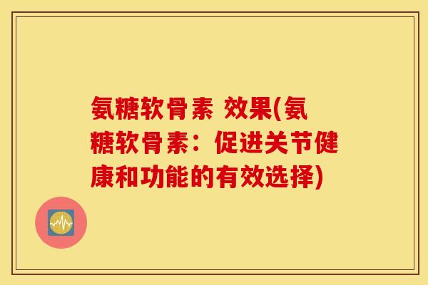 氨糖软骨素 效果(氨糖软骨素：促进关节健康和功能的有效选择)
