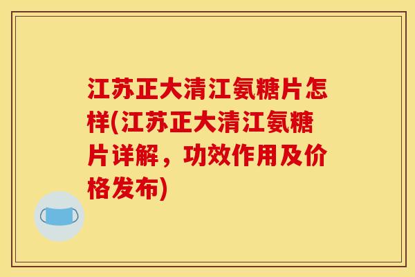 江苏正大清江氨糖片怎样(江苏正大清江氨糖片详解，功效作用及价格发布)