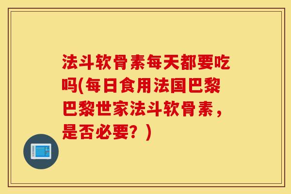 法斗软骨素每天都要吃吗(每日食用法国巴黎巴黎世家法斗软骨素，是否必要？)