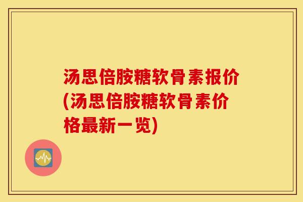 汤思倍胺糖软骨素报价(汤思倍胺糖软骨素价格最新一览)