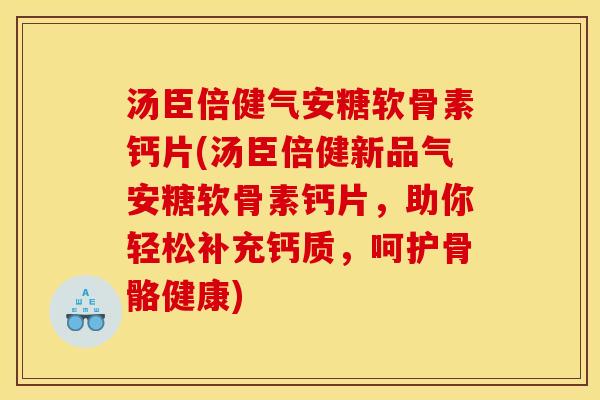 汤臣倍健气安糖软骨素钙片(汤臣倍健新品气安糖软骨素钙片，助你轻松补充钙质，呵护骨骼健康)
