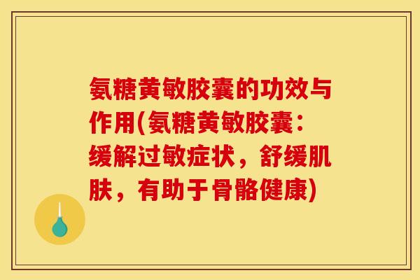 氨糖黄敏胶囊的功效与作用(氨糖黄敏胶囊：缓解过敏症状，舒缓肌肤，有助于骨骼健康)