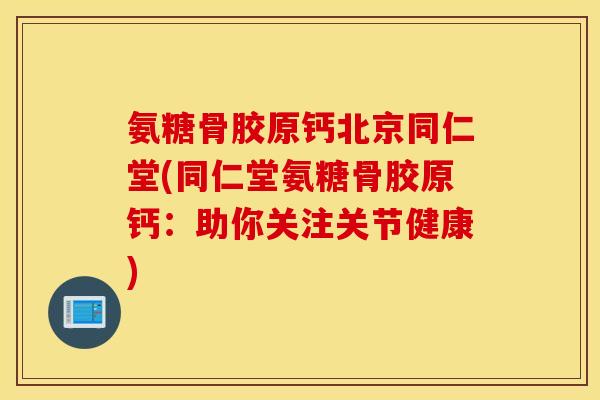 氨糖骨胶原钙北京同仁堂(同仁堂氨糖骨胶原钙：助你关注关节健康)