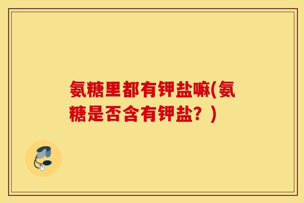 氨糖里都有钾盐嘛(氨糖是否含有钾盐？)